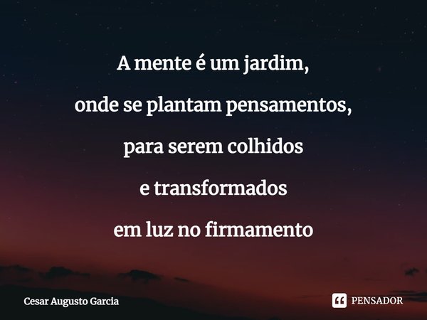 ⁠A mente é um jardim, onde se plantam pensamentos, para serem colhidos e transformados em luzno firmamento... Frase de Cesar Augusto Garcia.