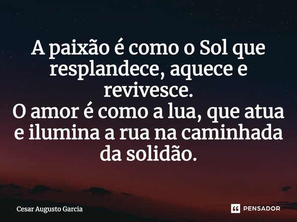 ⁠A paixão é como o Sol que resplandece, aquece e revivesce. O amor é como a lua, que atua e ilumina a rua na caminhada da solidão.... Frase de Cesar Augusto Garcia.