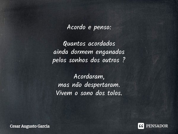 ⁠Acordo e penso: Quantos acordados
ainda dormem enganados
pelos sonhos dos outros ? Acordaram,
mas não despertaram.
Vivem o sono dos tolos.... Frase de Cesar Augusto Garcia.