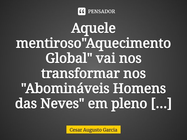 ⁠Aquele mentiroso "Aquecimento Global" vai nos transformar nos "Abomináveis Homens das Neves" em pleno país tropical.... Frase de Cesar Augusto Garcia.