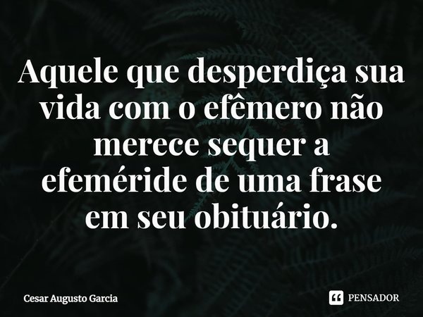 ⁠Aquele que desperdiça sua vida com o efêmero não merece sequer a efeméride de uma frase em seu obituário.... Frase de Cesar Augusto Garcia.