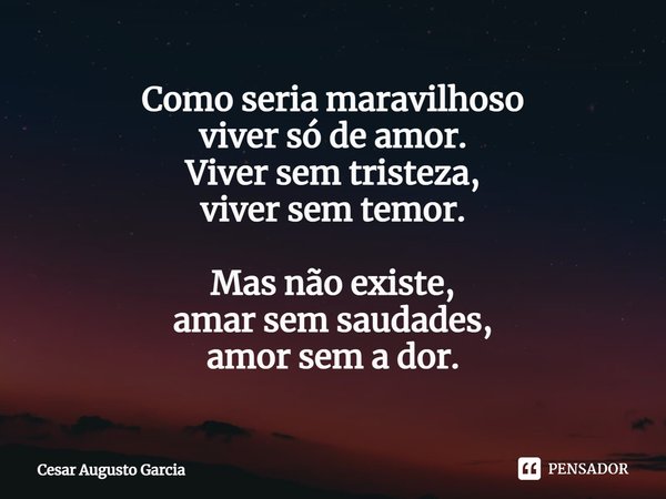 ⁠Como seria maravilhoso
viver só de amor.
Viver sem tristeza,
viver sem temor. Mas não existe,
amar sem saudades,
amor sem a dor.... Frase de Cesar Augusto Garcia.