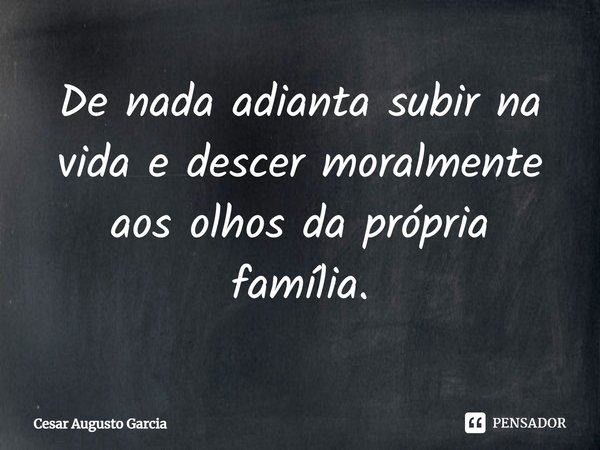 ⁠De nada adianta subir na vida e descer moralmente aos olhos da própria família.... Frase de Cesar Augusto Garcia.