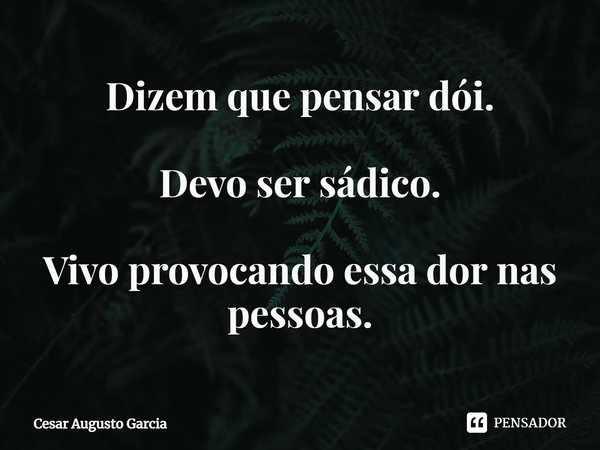 ⁠Dizem que pensar dói. Devo ser sádico. Vivo provocando essa dor nas pessoas.... Frase de Cesar Augusto Garcia.