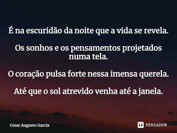 ⁠É na escuridão da noite que a vida se revela. Os sonhos e os pensamentos projetados numa tela. O coração pulsa forte nessa imensa querela. Até que o sol atrevi... Frase de Cesar Augusto Garcia.