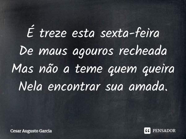 ⁠É treze esta sexta-feira
De maus agouros recheada
Mas não a teme quem queira
Nela encontrar sua amada.... Frase de Cesar Augusto Garcia.