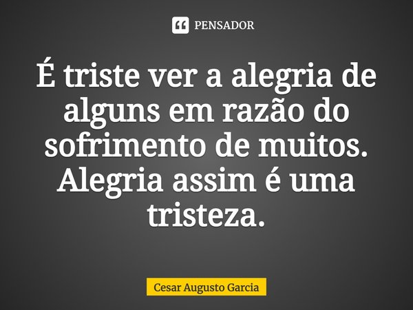 ⁠É triste ver a alegria de alguns em razão do sofrimento de muitos.
Alegria assim é uma tristeza.... Frase de Cesar Augusto Garcia.