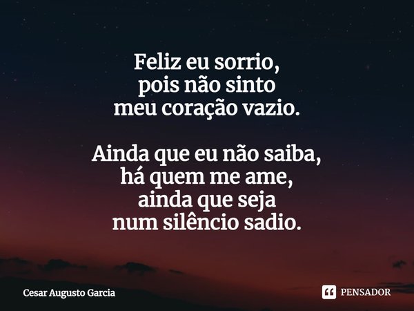 ⁠Feliz eu sorrio,
pois não sinto
meu coração vazio. Ainda que eu não saiba,
há quem me ame,
ainda que seja
num silêncio sadio.... Frase de Cesar Augusto Garcia.