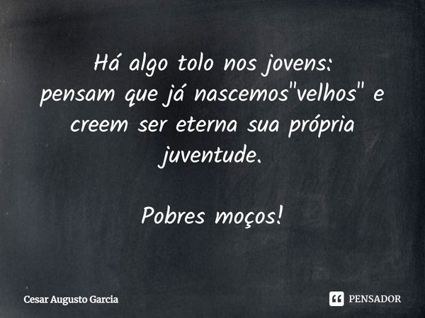 ⁠Há algo tolo nos jovens:
pensam que já nascemos "velhos" e creem ser eterna sua própria juventude. Pobres moços!... Frase de Cesar Augusto Garcia.