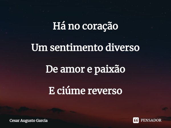 ⁠Há no coração Um sentimento diverso De amor e paixão E ciúme reverso... Frase de Cesar Augusto Garcia.