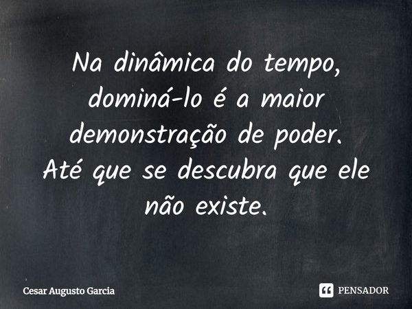 ⁠Na dinâmica do tempo, dominá-lo é a maior demonstração de poder.
Até que se descubra que ele não existe.... Frase de Cesar Augusto Garcia.