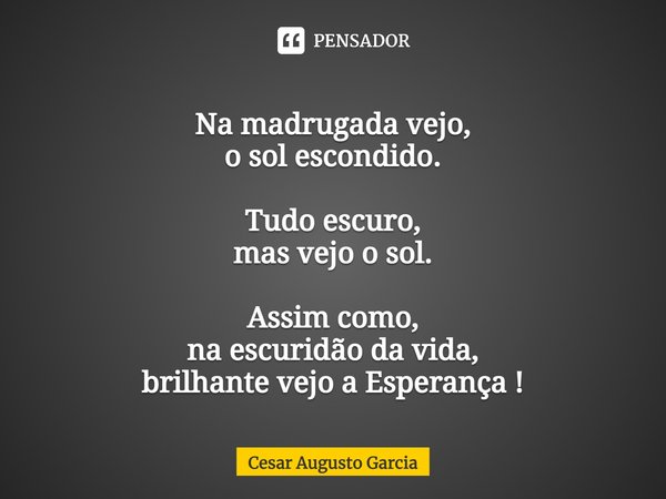 ⁠Na madrugada vejo,
o sol escondido. Tudo escuro,
mas vejo o sol. Assim como,
na escuridão da vida,
brilhante vejo a Esperança !... Frase de Cesar Augusto Garcia.