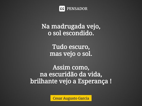 ⁠Na madrugada vejo,
o sol escondido. Tudo escuro,
mas vejo o sol. Assim como,
na escuridão da vida,
brilhante vejo a Esperança !... Frase de Cesar Augusto Garcia.