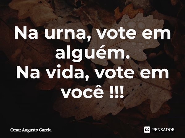 ⁠Na urna, vote em alguém.
Na vida, vote em você !!!... Frase de Cesar Augusto Garcia.