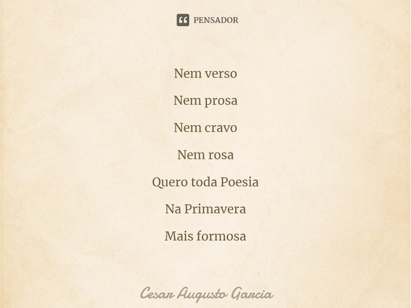 ⁠Nem verso Nem prosa Nem cravo Nem rosa Quero toda Poesia Na Primavera Mais formosa... Frase de Cesar Augusto Garcia.