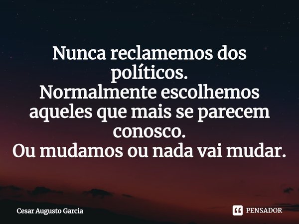 ⁠⁠Nunca reclamemos dos políticos.
Normalmente escolhemos aqueles que mais se parecem conosco.
Ou mudamos ou nada vai mudar.... Frase de Cesar Augusto Garcia.