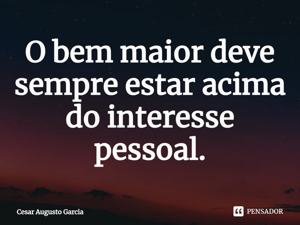 ⁠O bem maior deve sempre estar acima do interesse pessoal.... Frase de Cesar Augusto Garcia.