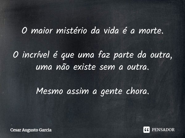 ⁠O maior mistério da vida é a morte. O incrível é que uma faz parte da outra,
uma não existe sem a outra. Mesmo assim a gente chora.... Frase de Cesar Augusto Garcia.
