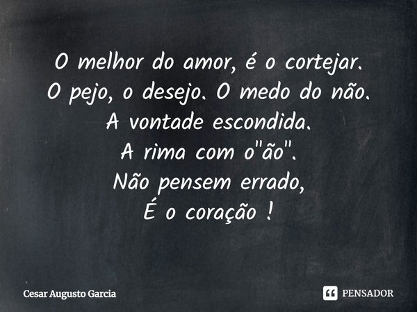 ⁠O melhor do amor, é o cortejar.
O pejo, o desejo. O medo do não.
A vontade escondida.
A rima com o "ão".
Não pensem errado,
É o coração !... Frase de Cesar Augusto Garcia.