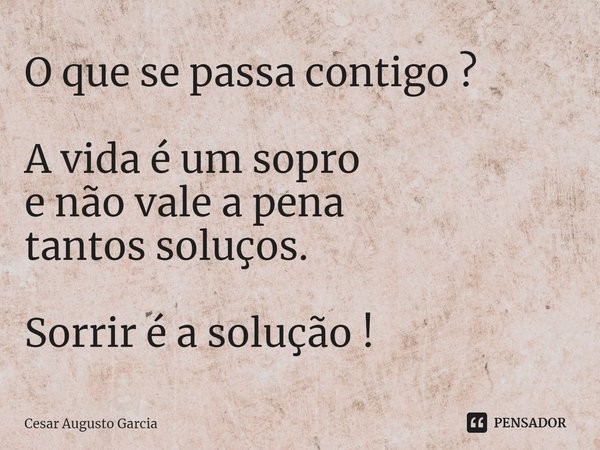 ⁠O que se passa contigo ? A vida é um sopro
e não vale a pena
tantos soluços. Sorrir é a solução !... Frase de Cesar Augusto Garcia.