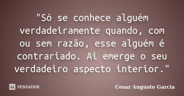 "Só se conhece alguém verdadeiramente quando, com ou sem razão, esse alguém é contrariado. Aí emerge o seu verdadeiro aspecto interior."... Frase de Cesar Augusto Garcia.