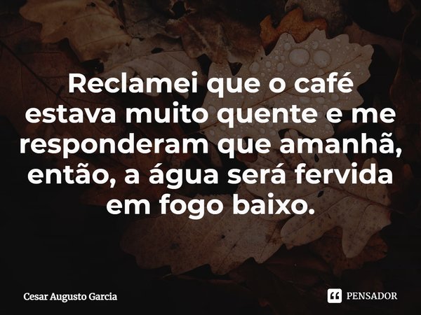 ⁠Reclamei que o café estava muito quente e me responderam que amanhã, então, a água será fervida em fogo baixo.... Frase de Cesar Augusto Garcia.