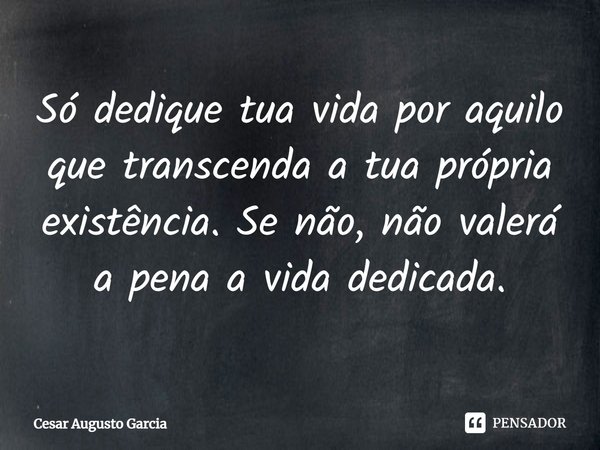 ⁠Só dedique tua vida por aquilo que transcenda a tua própria existência. Se não, não valerá a pena a vida dedicada.... Frase de Cesar Augusto Garcia.