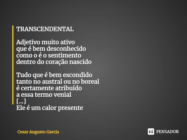 ⁠TRANSCENDENTAL Adjetivo muito ativo
que é bem desconhecido
como o é o sentimento
dentro do coração nascido Tudo que é bem escondido
tanto no austral ou no bore... Frase de Cesar Augusto Garcia.