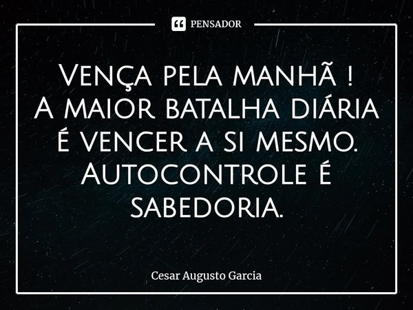 ⁠Vença pela manhã !
A maior batalha diária é vencer a si mesmo.
Autocontrole é sabedoria.... Frase de Cesar Augusto Garcia.