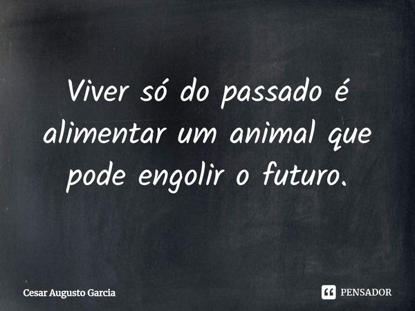 ⁠Viver só do passado é alimentar um animal que pode engolir o futuro.... Frase de Cesar Augusto Garcia.