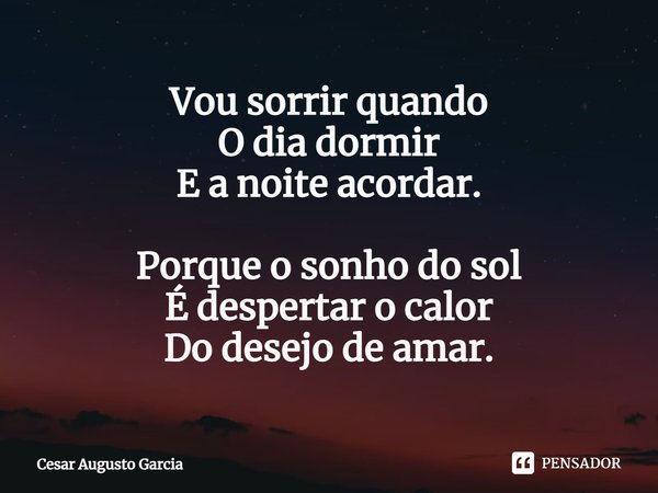 Vou sorrir quando
O dia dormir
E a noite acordar. Porque o sonho do sol
É despertar o calor
Do desejo de amar.⁠... Frase de Cesar Augusto Garcia.