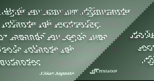 Hoje eu sou um figurante diante de estrelas, talvez amanhã eu seja uma estrela diante de figutantes.... Frase de César Augusto.