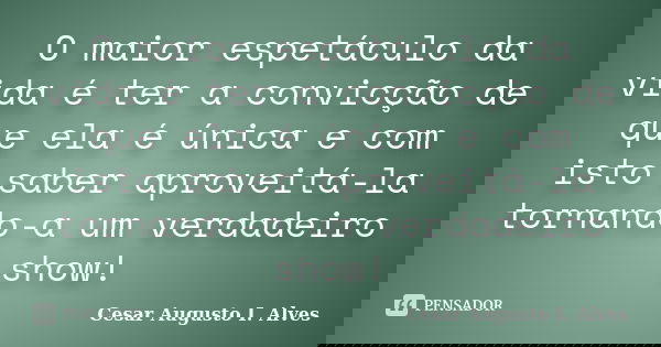 O maior espetáculo da vida é ter a convicção de que ela é única e com isto saber aproveitá-la tornando-a um verdadeiro show!... Frase de Cesar Augusto I. Alves.