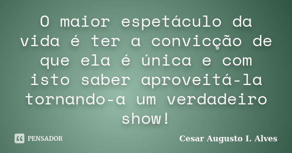 O maior espetáculo da vida é ter a convicção de que ela é única e com isto saber aproveitá-la tornando-a um verdadeiro show!... Frase de Cesar Augusto I. Alves.