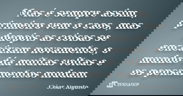Mas é sempre assim, primeiro vem o caos, mas depois as coisas se encaixam novamente, o mundo dá muitas voltas e os pensamentos mudam.... Frase de César Augusto.