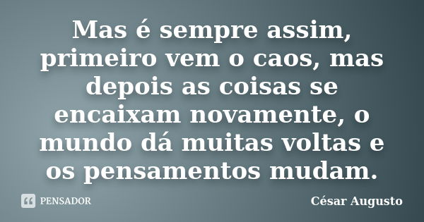 Mas é sempre assim, primeiro vem o caos, mas depois as coisas se encaixam novamente, o mundo dá muitas voltas e os pensamentos mudam.... Frase de César Augusto.