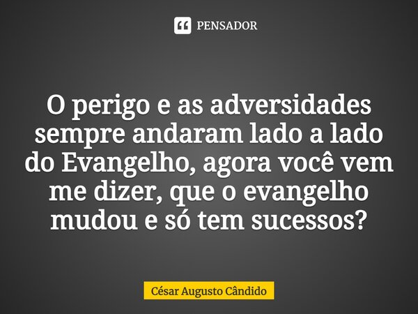 ⁠O perigo e as adversidades sempre andaram lado a lado do Evangelho, agora você vem me dizer, que o evangelho mudou e só tem sucessos?... Frase de César Augusto Cândido.