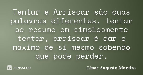 Tentar e Arriscar são duas palavras diferentes, tentar se resume em simplesmente tentar, arriscar é dar o máximo de si mesmo sabendo que pode perder.... Frase de César Augusto Moreira.