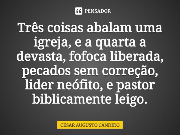 ⁠Três coisas abalam uma igreja, e a quarta a devasta, fofoca liberada, pecados sem correção, líder neófito, e pastor biblicamente leigo.... Frase de César Augusto Cândido.