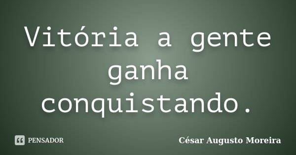 Vitória a gente ganha conquistando.... Frase de César Augusto Moreira.