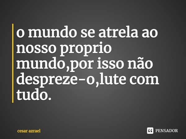⁠o mundo se atrela ao nosso proprio mundo,por isso não despreze-o,lute com tudo.... Frase de cesar azrael.