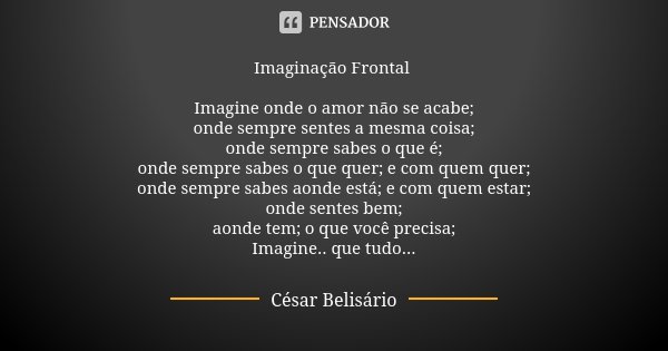 Imaginação Frontal Imagine onde o amor não se acabe; onde sempre sentes a mesma coisa; onde sempre sabes o que é; onde sempre sabes o que quer; e com quem quer;... Frase de César Belisário.
