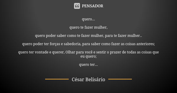 quero... quero te fazer mulher, quero poder saber como te fazer mulher, para te fazer mulher.. quero poder ter forças e sabedoria, para saber como fazer as cois... Frase de César Belisário.