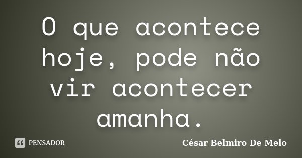 O que acontece hoje, pode não vir acontecer amanha.... Frase de César Belmiro De Melo.