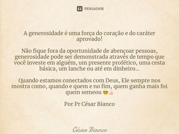 ⁠A generosidade é uma força do coração e do caráter aprovado! Não fique fora da oportunidade de abençoar pessoas, generosidade pode ser demonstrada através de t... Frase de César Bianco.