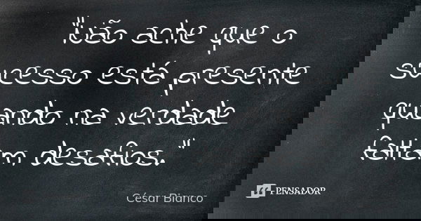 "Não ache que o sucesso está presente quando na verdade faltam desafios."... Frase de César Bianco.