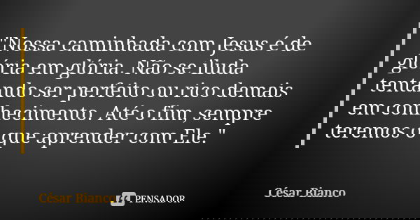 "Nossa caminhada com Jesus é de glória em glória. Não se iluda tentando ser perfeito ou rico demais em conhecimento. Até o fim, sempre teremos o que aprend... Frase de César Bianco.
