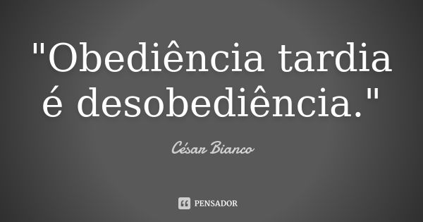 "Obediência tardia é desobediência."... Frase de César Bianco.