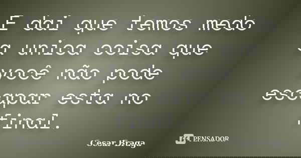 E dai que temos medo a unica coisa que você não pode escapar esta no final.... Frase de Cesar Braga.
