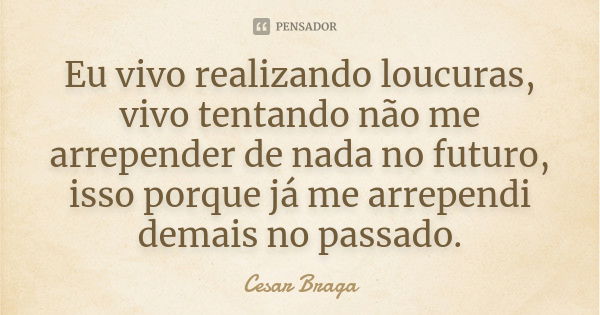 Eu vivo realizando loucuras, vivo tentando não me arrepender de nada no futuro, isso porque já me arrependi demais no passado.... Frase de Cesar Braga.